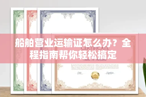 昆明船舶营业运输证怎么办?全程指南帮你轻松搞定