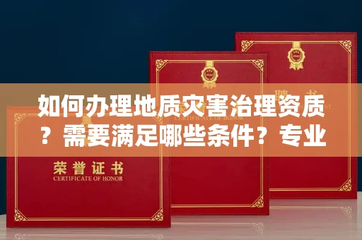 昆明如何办理地质灾害治理资质?需要满足哪些条件?专业代办指南