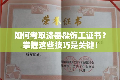 昆明如何考取漆器髹饰工证书?掌握这些技巧是关键!