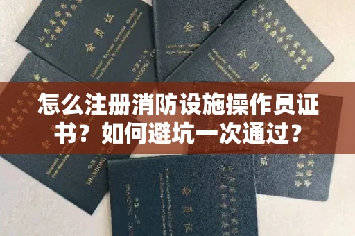 昆明怎么注册消防设施操作员证书？如何避坑一次通过？