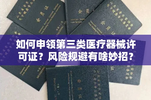 昆明如何申领第三类医疗器械许可证?风险规避有啥妙招?