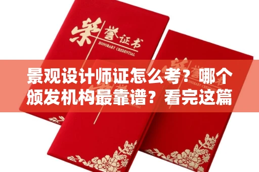 昆明景观设计师证怎么考?哪个颁发机构最靠谱?看完这篇少走弯路