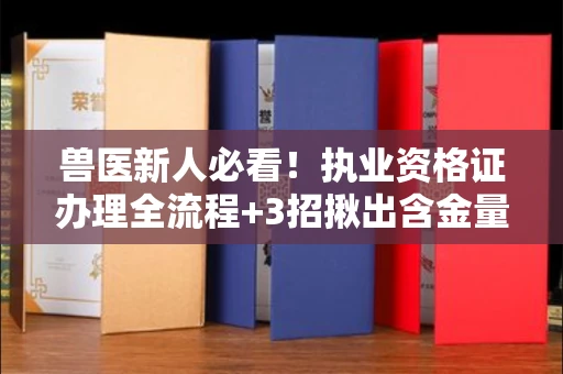 昆明兽医新人必看!执业资格证办理全流程+3招揪出含金量水分