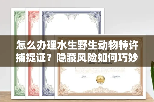 昆明怎么办理水生野生动物特许捕捉证?隐藏风险如何巧妙规避?