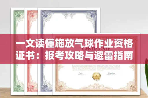 昆明一文读懂施放气球作业资格证书:报考攻略与避雷指南