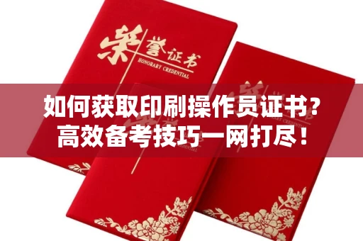 昆明如何获取印刷操作员证书?高效备考技巧一网打尽!