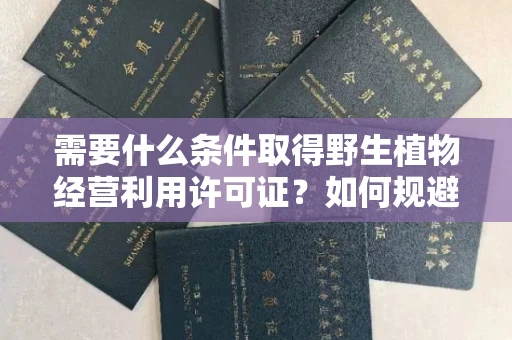 昆明需要什么条件取得野生植物经营利用许可证?如何规避常见风险有妙招?