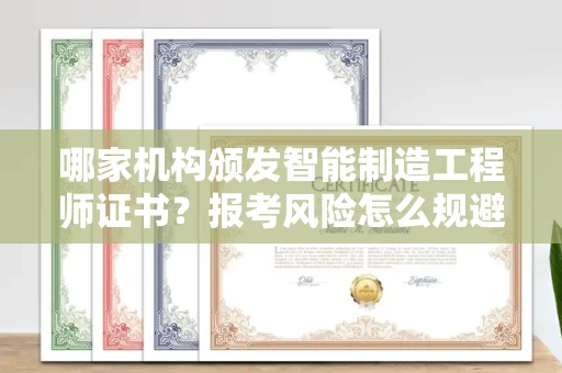 昆明哪家机构颁发智能制造工程师证书?报考风险怎么规避?