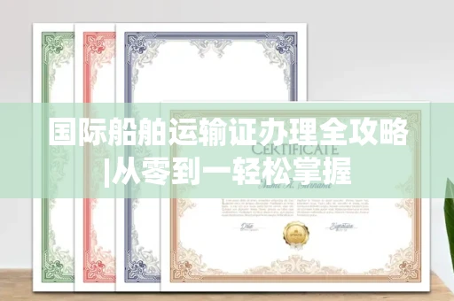 昆明国际船舶运输证办理全攻略|从零到一轻松掌握