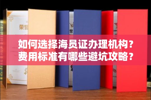 昆明如何选择海员证办理机构?费用标准有哪些避坑攻略?