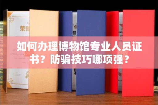 昆明如何办理博物馆专业人员证书?防骗技巧哪项强?