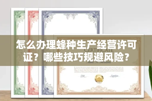 昆明怎么办理蜂种生产经营许可证？哪些技巧规避风险？
