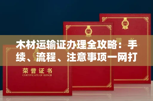 昆明木材运输证办理全攻略:手续、流程、注意事项一网打尽