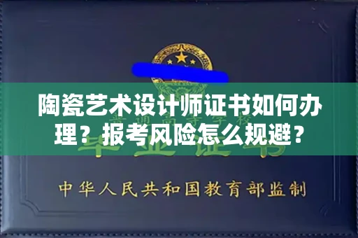 昆明陶瓷艺术设计师证书如何办理?报考风险怎么规避?