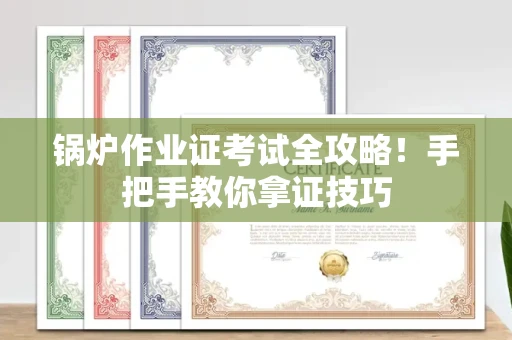 昆明锅炉作业证考试全攻略!手把手教你拿证技巧
