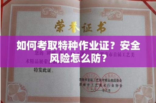 昆明如何考取特种作业证?安全风险怎么防?