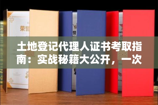 昆明土地登记代理人证书考取指南:实战秘籍大公开,一次通关不是梦!