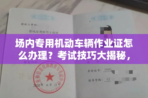 昆明场内专用机动车辆作业证怎么办理?考试技巧大揭秘,老司机都抢着收藏!