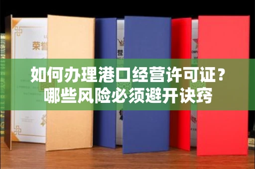 昆明如何办理港口经营许可证？哪些风险必须避开诀窍