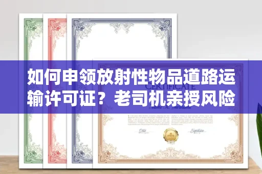 昆明如何申领放射性物品道路运输许可证?老司机亲授风险规避秘籍!