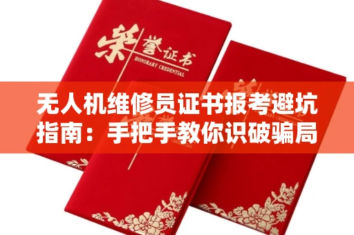 昆明无人机维修员证书报考避坑指南:手把手教你识破骗局顺利上岸!