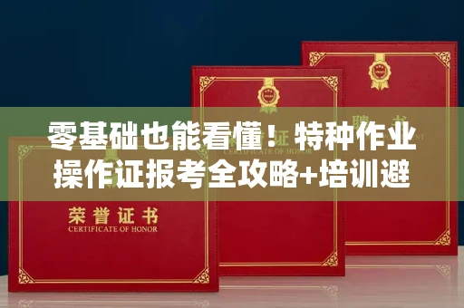 昆明零基础也能看懂!特种作业操作证报考全攻略+培训避坑指南