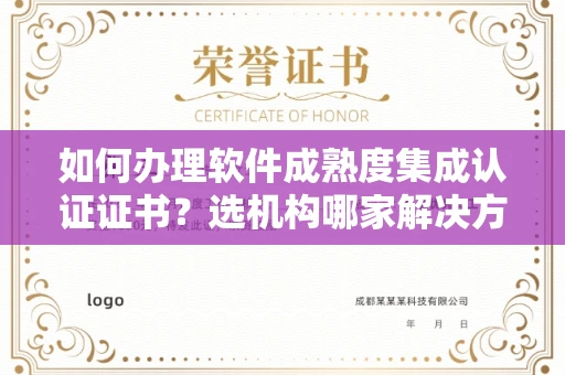 昆明如何办理软件成熟度集成认证证书？选机构哪家解决方案专业？