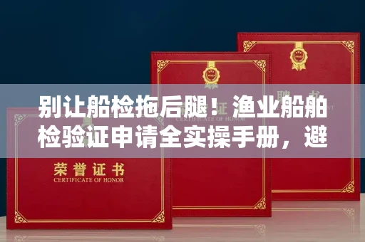 昆明别让船检拖后腿!渔业船舶检验证申请全实操手册,避开5大雷区