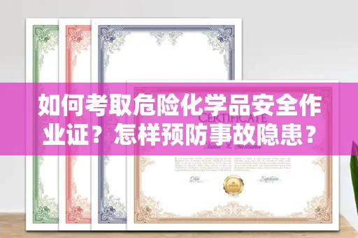 昆明如何考取危险化学品安全作业证?怎样预防事故隐患?