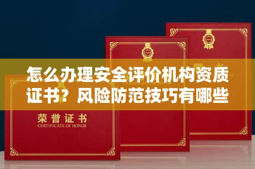 昆明怎么办理安全评价机构资质证书?风险防范技巧有哪些?