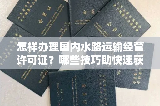 昆明怎样办理国内水路运输经营许可证?哪些技巧助快速获批?