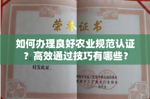 昆明如何办理良好农业规范认证?高效通过技巧有哪些?