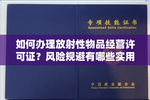 昆明如何办理放射性物品经营许可证?风险规避有哪些实用技巧?
