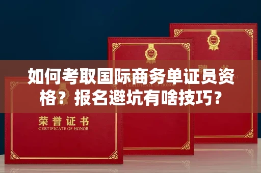昆明如何考取国际商务单证员资格?报名避坑有啥技巧?