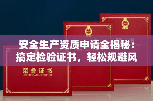 昆明安全生产资质申请全揭秘:搞定检验证书,轻松规避风险陷阱