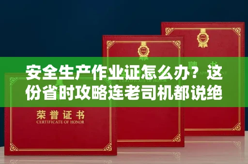 昆明安全生产作业证怎么办?这份省时攻略连老司机都说绝!