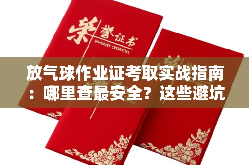昆明放气球作业证考取实战指南:哪里查最安全?这些避坑技巧别错过!