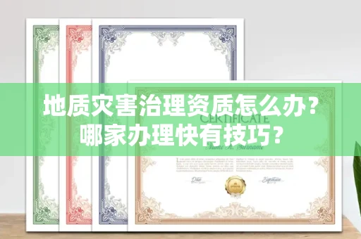 昆明地质灾害治理资质怎么办?哪家办理快有技巧?