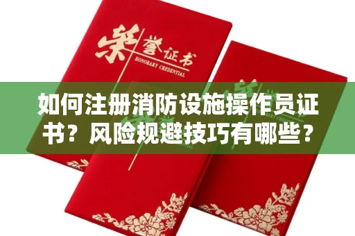 昆明如何注册消防设施操作员证书?风险规避技巧有哪些?