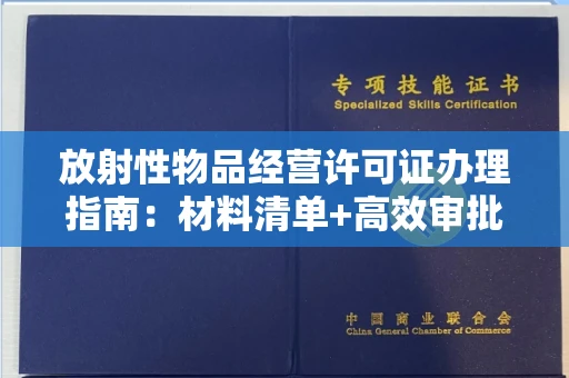 昆明放射性物品经营许可证办理指南:材料清单+高效审批技巧