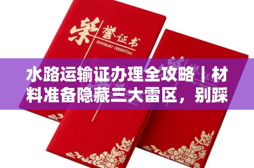 昆明水路运输证办理全攻略|材料准备隐藏三大雷区,别踩坑!