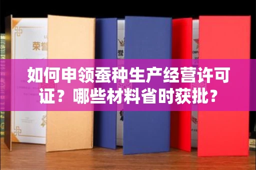 昆明如何申领蚕种生产经营许可证？哪些材料省时获批？