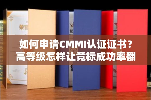昆明如何申请CMMI认证证书？高等级怎样让竞标成功率翻倍？