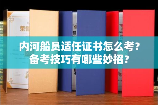 昆明内河船员适任证书怎么考?备考技巧有哪些妙招?