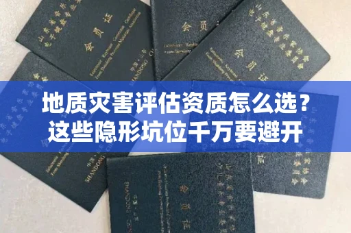 昆明地质灾害评估资质怎么选?这些隐形坑位千万要避开
