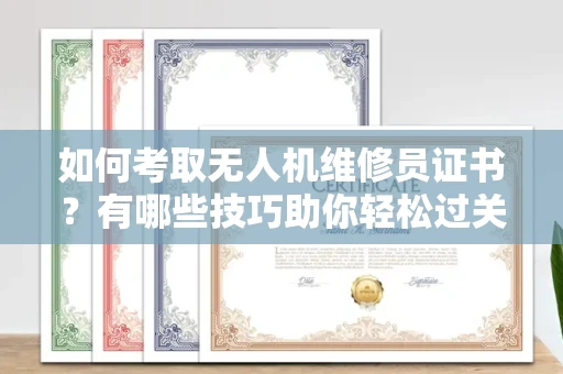 昆明如何考取无人机维修员证书?有哪些技巧助你轻松过关?