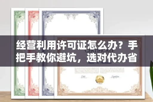 昆明经营利用许可证怎么办?手把手教你避坑,选对代办省心又省力