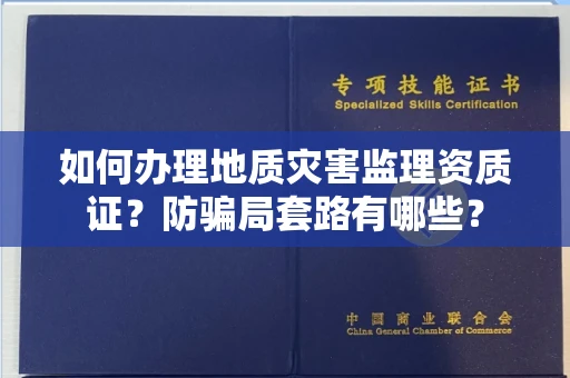昆明如何办理地质灾害监理资质证?防骗局套路有哪些?