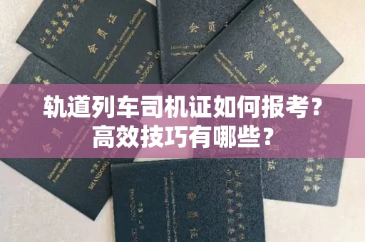 昆明轨道列车司机证如何报考?高效技巧有哪些?