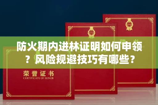 昆明防火期内进林证明如何申领?风险规避技巧有哪些?